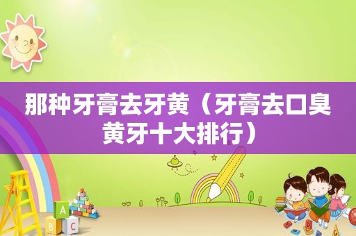 那种牙膏去牙黄（牙膏去口臭黄牙十大排行）