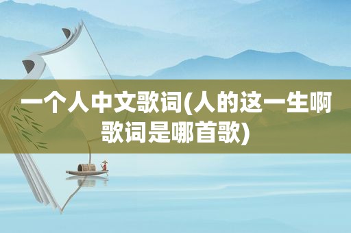 一个人中文歌词(人的这一生啊歌词是哪首歌)