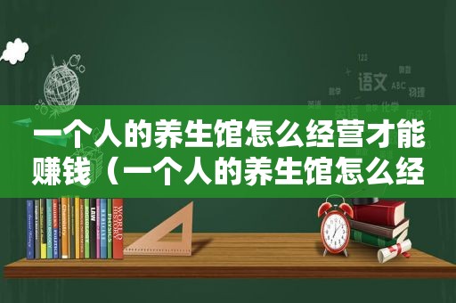 一个人的养生馆怎么经营才能赚钱（一个人的养生馆怎么经营）