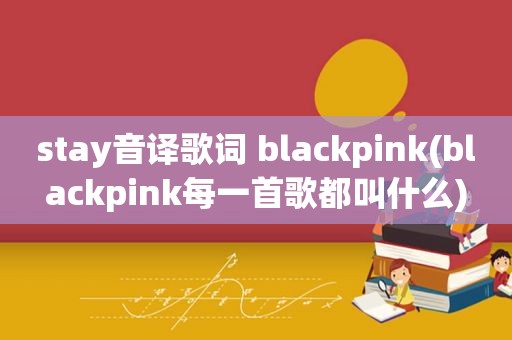 stay音译歌词 blackpink(blackpink每一首歌都叫什么)