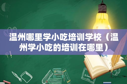 温州哪里学小吃培训学校（温州学小吃的培训在哪里）