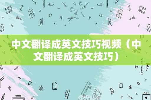 中文翻译成英文技巧视频（中文翻译成英文技巧）