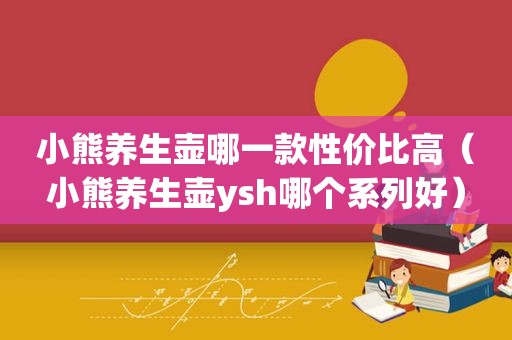 小熊养生壶哪一款性价比高（小熊养生壶ysh哪个系列好）