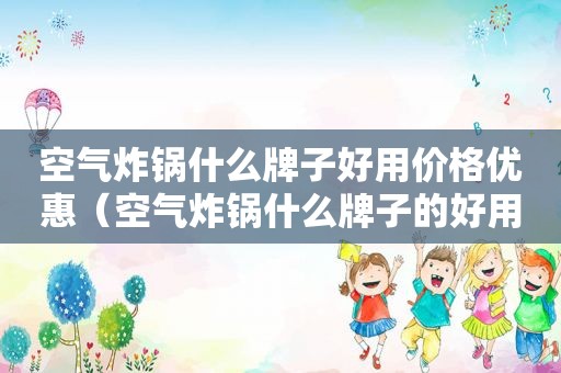 空气炸锅什么牌子好用价格优惠（空气炸锅什么牌子的好用又实惠）