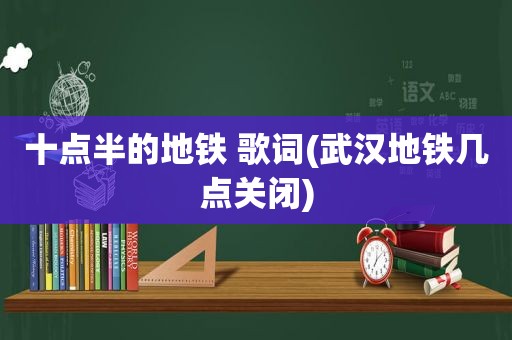 十点半的地铁 歌词(武汉地铁几点关闭)