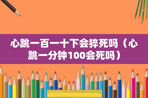 心跳一百一十下会猝死吗（心跳一分钟100会死吗）