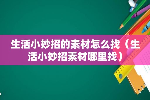 生活小妙招的素材怎么找（生活小妙招素材哪里找）