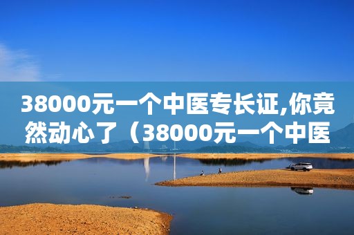 38000元一个中医专长证,你竟然动心了（38000元一个中医专长证）