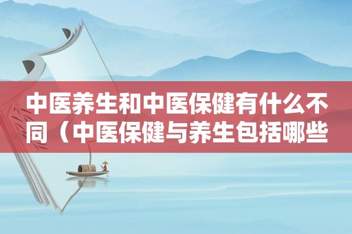 中医养生和中医保健有什么不同（中医保健与养生包括哪些内容）