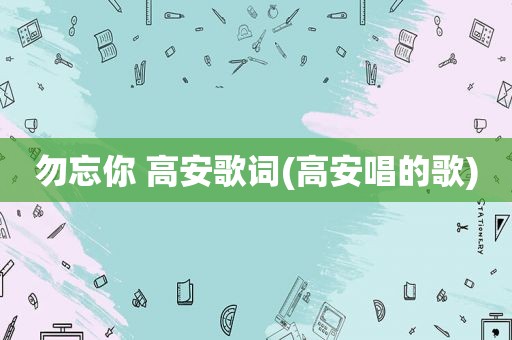 勿忘你 高安歌词(高安唱的歌)