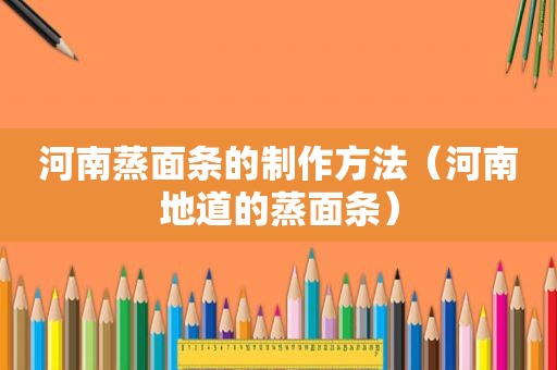 河南蒸面条的制作方法（河南地道的蒸面条）