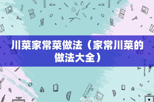 川菜家常菜做法（家常川菜的做法大全）