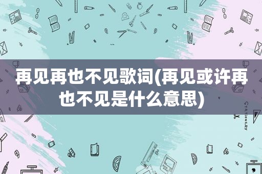 再见再也不见歌词(再见或许再也不见是什么意思)