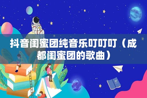 抖音闺蜜团纯音乐叮叮叮（成都闺蜜团的歌曲）