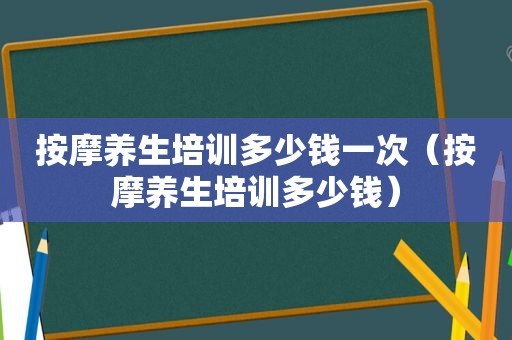  *** 养生培训多少钱一次（ *** 养生培训多少钱）