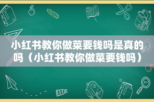 小红书教你做菜要钱吗是真的吗（小红书教你做菜要钱吗）