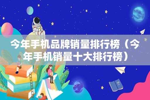 今年手机品牌销量排行榜（今年手机销量十大排行榜）