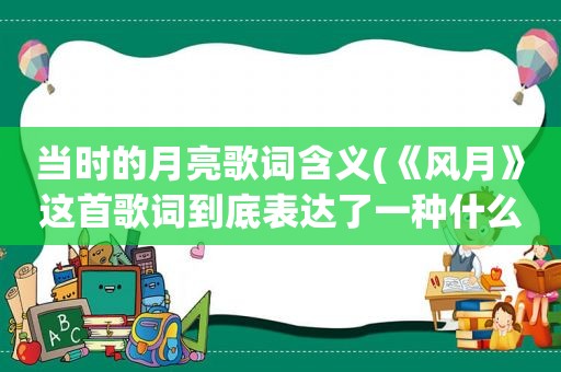 当时的月亮歌词含义(《风月》这首歌词到底表达了一种什么样的思想)