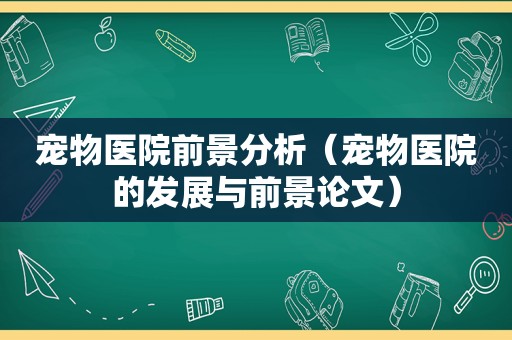 宠物医院前景分析（宠物医院的发展与前景论文）