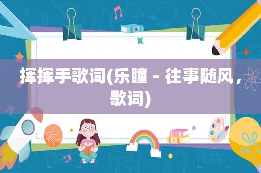 挥挥手歌词(乐瞳 - 往事随风，歌词)
