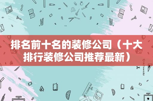 排名前十名的装修公司（十大排行装修公司推荐最新）