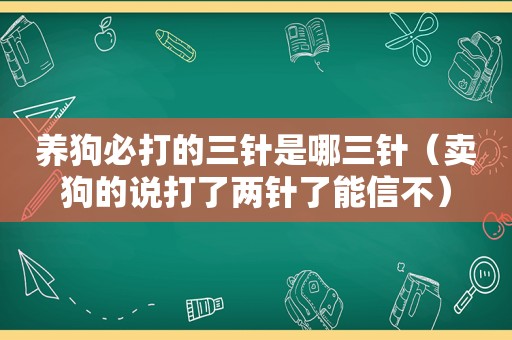 养狗必打的三针是哪三针（卖狗的说打了两针了能信不）