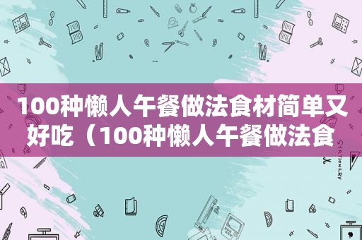 100种懒人午餐做法食材简单又好吃（100种懒人午餐做法食材简单）