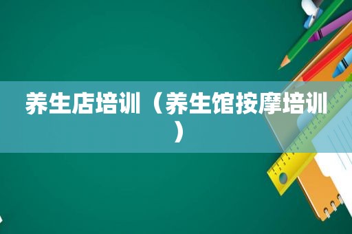 养生店培训（养生馆 *** 培训）