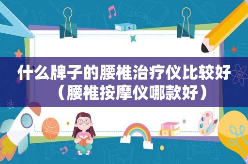 什么牌子的腰椎治疗仪比较好（腰椎 *** 仪哪款好）