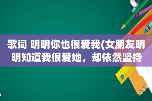 歌词 明明你也很爱我(女朋友明明知道我很爱她，却依然坚持分手，为什么)
