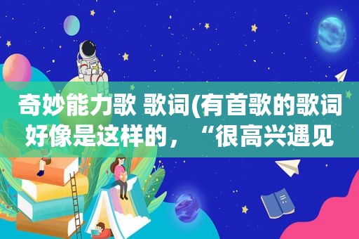 奇妙能力歌 歌词(有首歌的歌词好像是这样的，“很高兴遇见你。”这是什么歌)