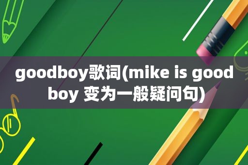goodboy歌词(mike is good boy 变为一般疑问句)