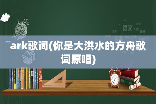 ark歌词(你是大洪水的方舟歌词原唱)