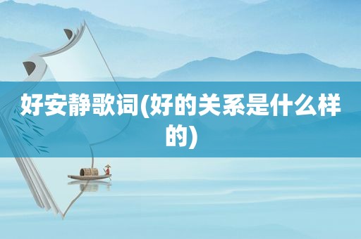 好安静歌词(好的关系是什么样的)