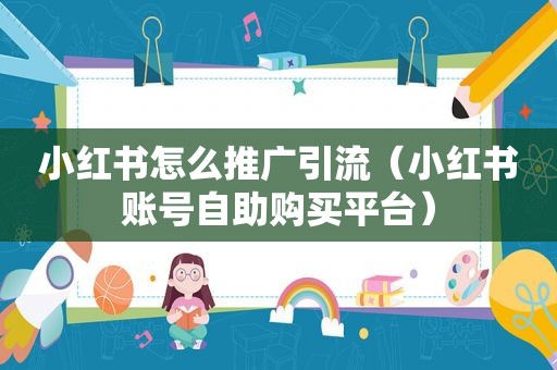小红书怎么推广引流（小红书账号自助购买平台）