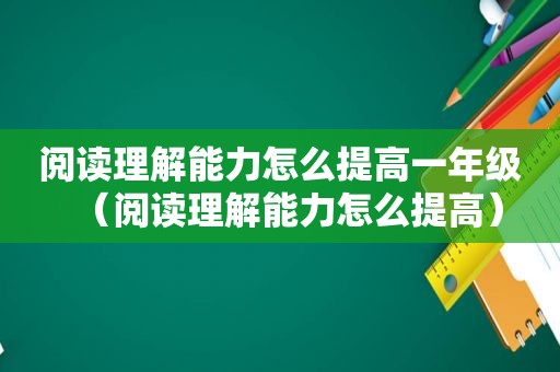 阅读理解能力怎么提高一年级（阅读理解能力怎么提高）