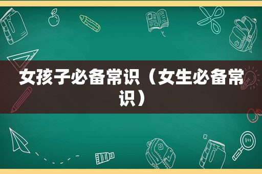 女孩子必备常识（女生必备常识）