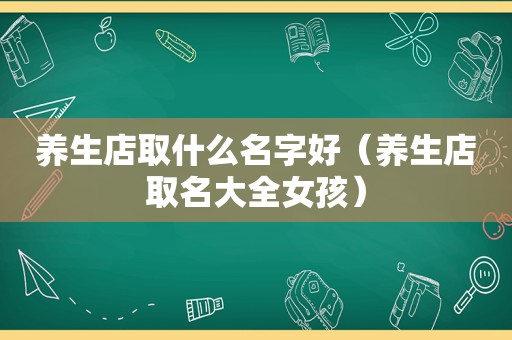养生店取什么名字好（养生店取名大全女孩）