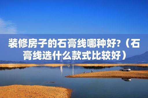 装修房子的石膏线哪种好?（石膏线选什么款式比较好）