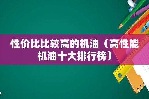 性价比比较高的机油（高性能机油十大排行榜）
