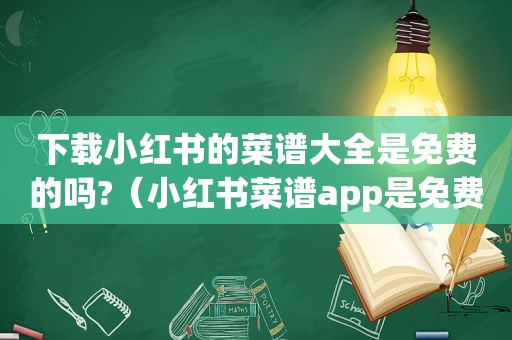 下载小红书的菜谱大全是免费的吗?（小红书菜谱app是免费的吗）