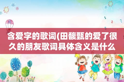 含爱字的歌词(田馥甄的爱了很久的朋友歌词具体含义是什么，表达的是什么样得一种感情)