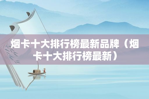 烟卡十大排行榜最新品牌（烟卡十大排行榜最新）