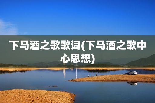 下马酒之歌歌词(下马酒之歌中心思想)