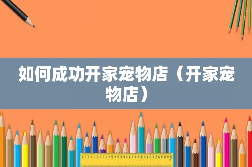 如何成功开家宠物店（开家宠物店）