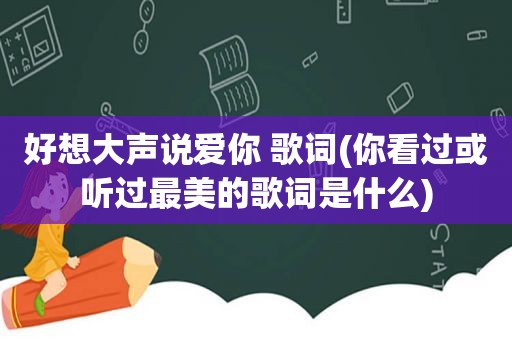 好想大声说爱你 歌词(你看过或听过最美的歌词是什么)