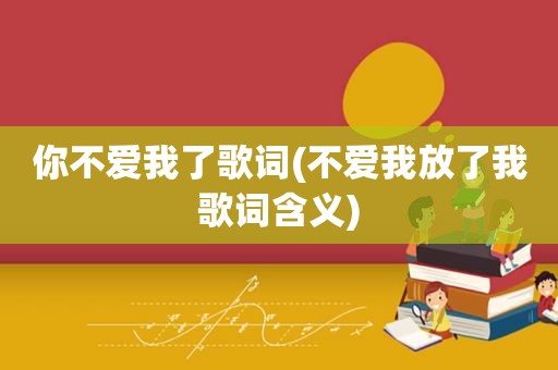你不爱我了歌词(不爱我放了我歌词含义)