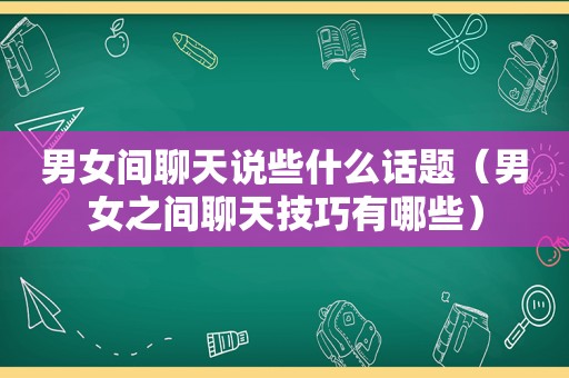 男女间聊天说些什么话题（男女之间聊天技巧有哪些）