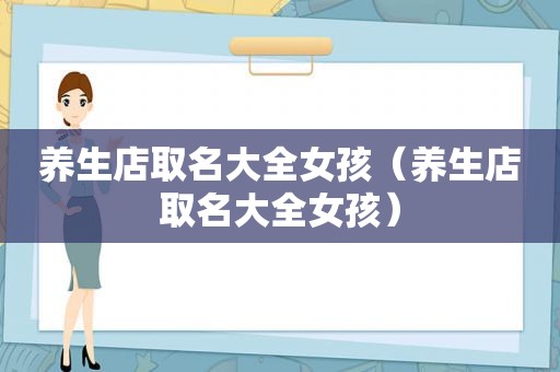 养生店取名大全女孩（养生店取名大全女孩）