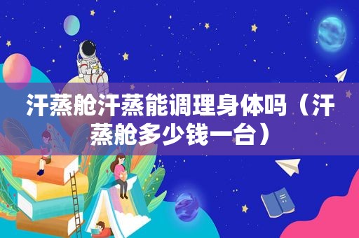 汗蒸舱汗蒸能调理身体吗（汗蒸舱多少钱一台）